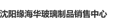 变态子宫，色色沈阳缘海华玻璃制品销售中心